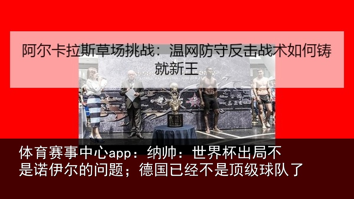 体育赛事中心app:纳帅:世界杯出局不是诺伊尔的问题;德国已经不是顶级球队了