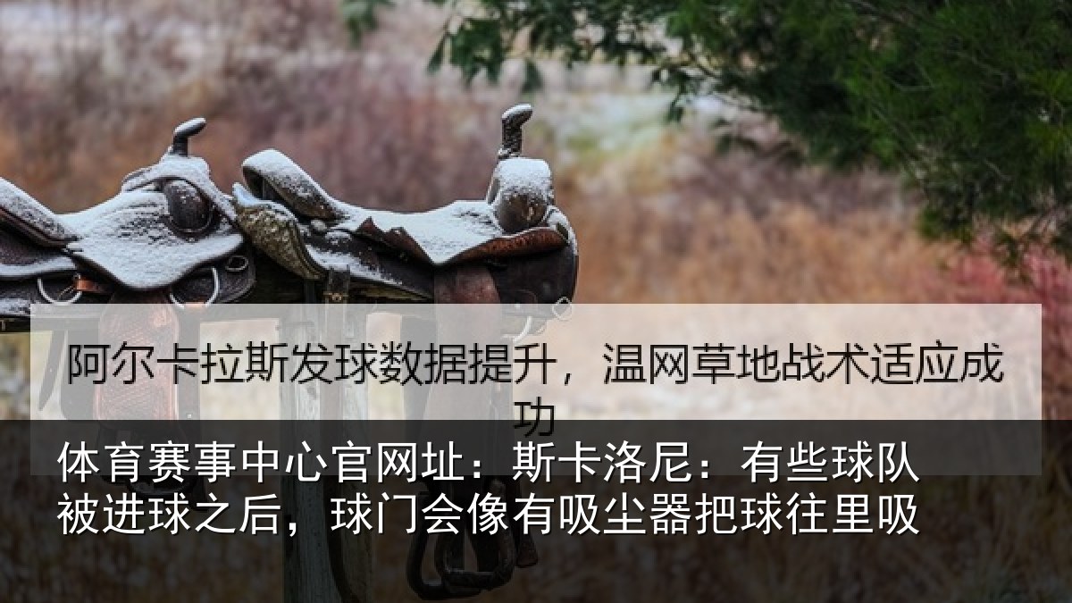 体育赛事中心官网址:斯卡洛尼:有些球队被进球之后,球门会像有吸尘器把球往里吸