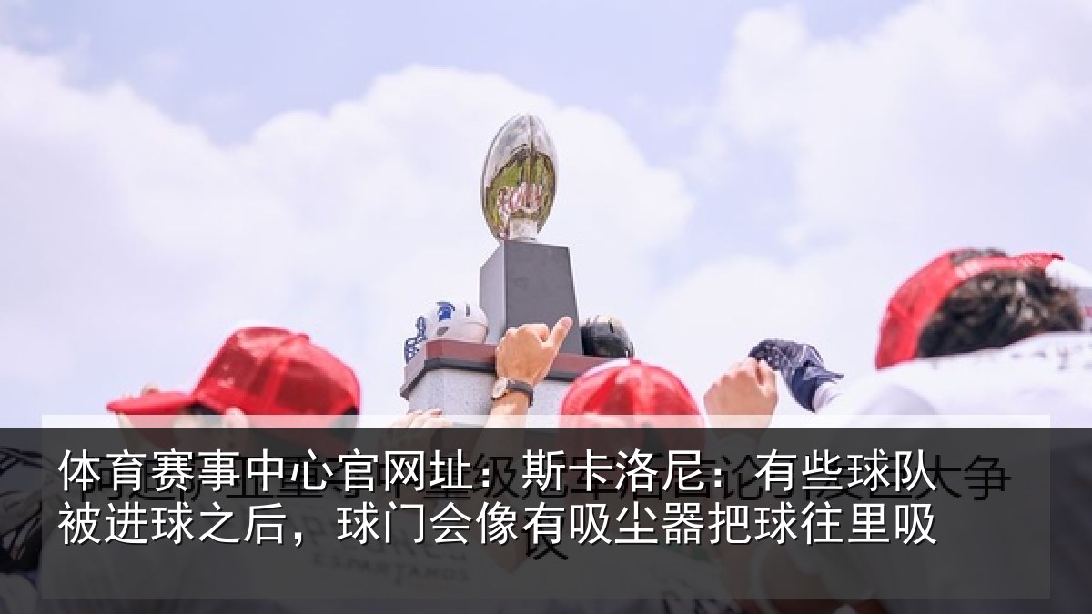 体育赛事中心官网址:斯卡洛尼:有些球队被进球之后,球门会像有吸尘器把球往里吸
