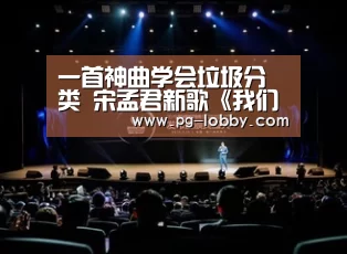 一首神曲学会垃圾分类 宋孟君新歌《我们一起分垃圾》爆火全国_PG真人麻将(图3) PG真人麻将